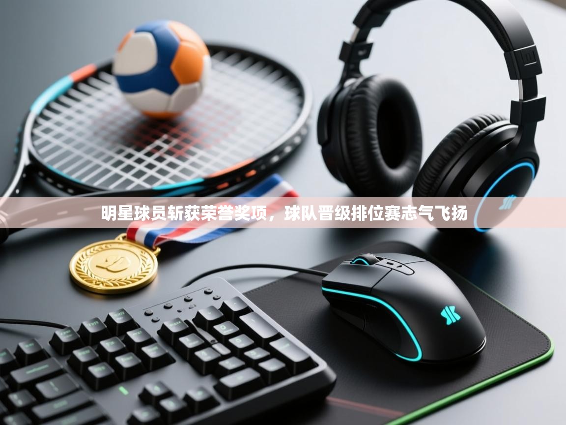 明星球员斩获荣誉奖项,球队晋级排位赛志气飞扬 第1张