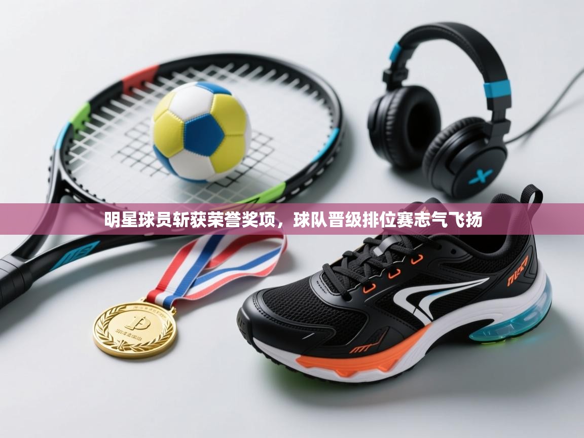 明星球员斩获荣誉奖项,球队晋级排位赛志气飞扬 第2张