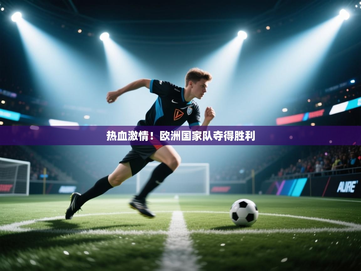 热血激情！欧洲国家队夺得胜利  第2张