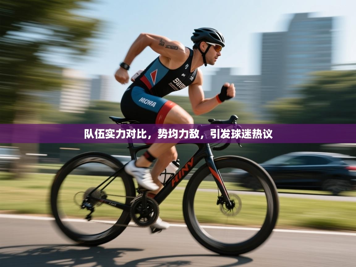 队伍实力对比,势均力敌,引发球迷热议 第2张