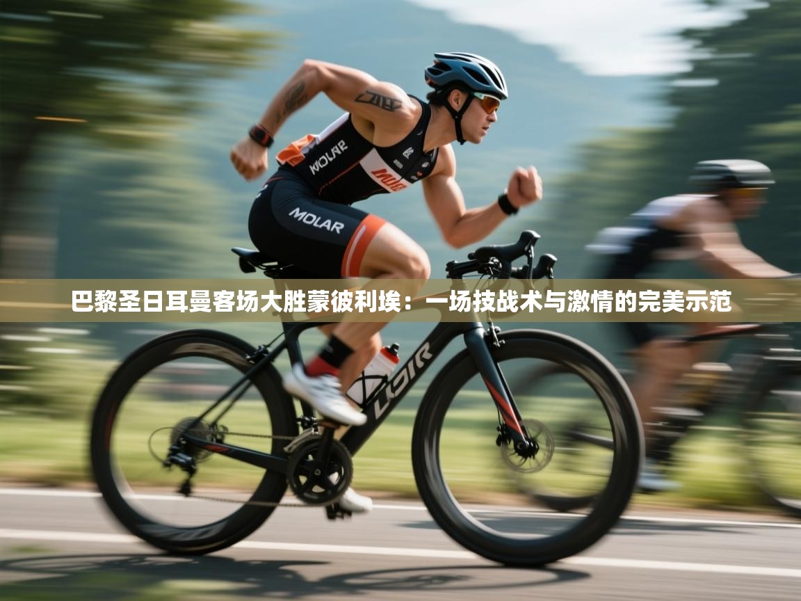 巴黎圣日耳曼客场大胜蒙彼利埃：一场技战术与激情的完美示范