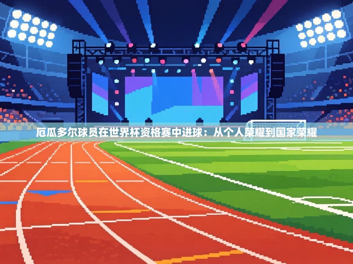 厄瓜多尔球员在世界杯资格赛中进球:从个人荣耀到国家荣耀 第2张